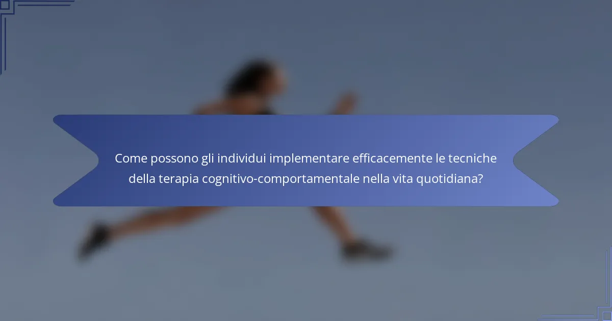 Come possono gli individui implementare efficacemente le tecniche della terapia cognitivo-comportamentale nella vita quotidiana?