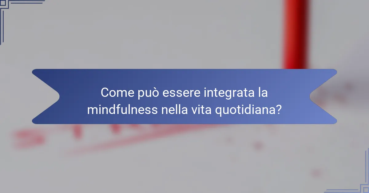 Come può essere integrata la mindfulness nella vita quotidiana?