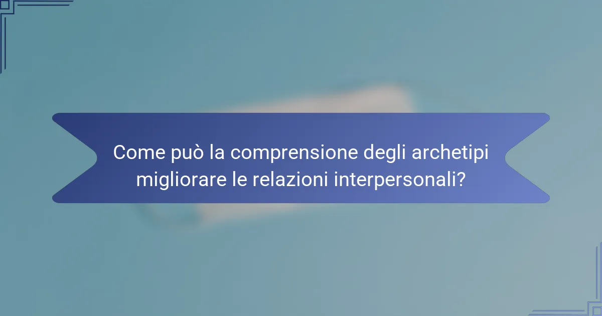 Come può la comprensione degli archetipi migliorare le relazioni interpersonali?
