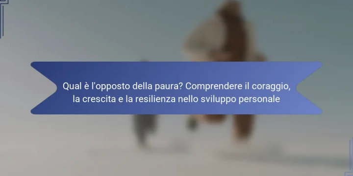 Qual è l’opposto della paura? Comprendere il coraggio, la crescita e la resilienza nello sviluppo personale