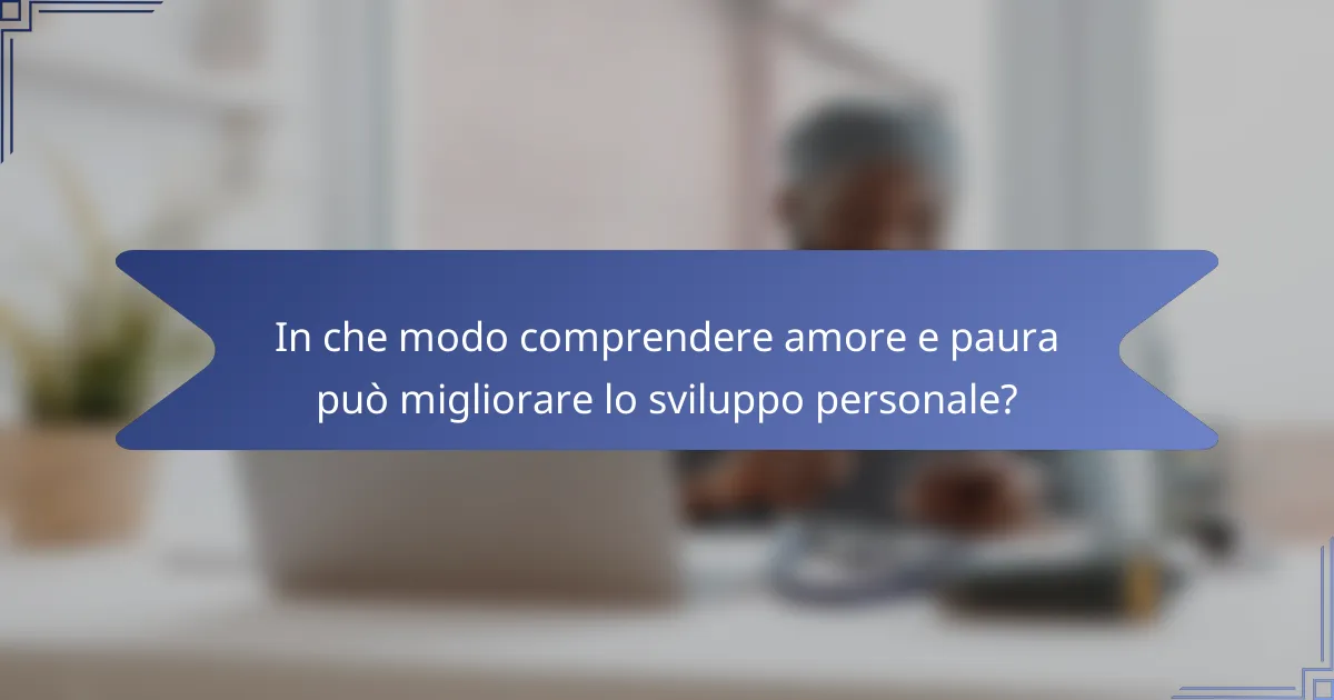 In che modo comprendere amore e paura può migliorare lo sviluppo personale?