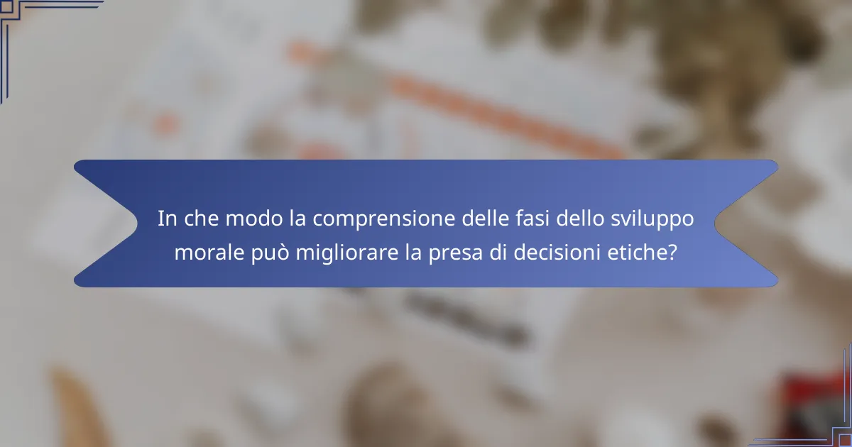 In che modo la comprensione delle fasi dello sviluppo morale può migliorare la presa di decisioni etiche?