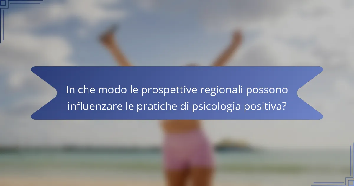In che modo le prospettive regionali possono influenzare le pratiche di psicologia positiva?