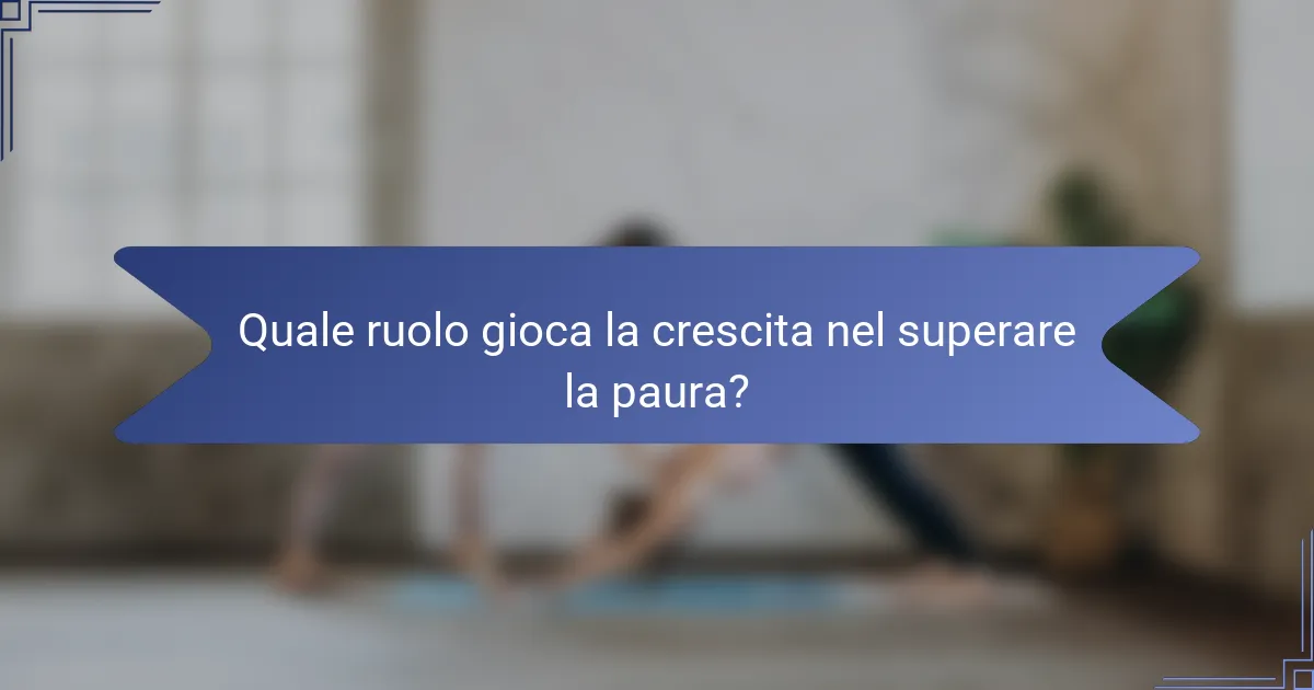 Quale ruolo gioca la crescita nel superare la paura?