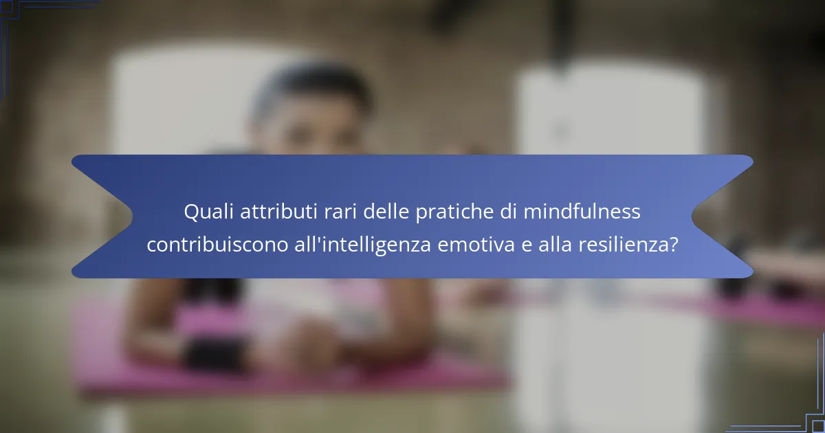 Quali attributi rari delle pratiche di mindfulness contribuiscono all'intelligenza emotiva e alla resilienza?