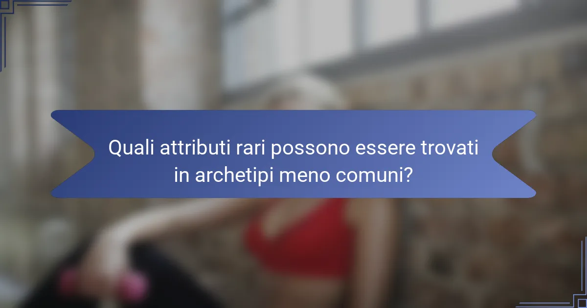 Quali attributi rari possono essere trovati in archetipi meno comuni?