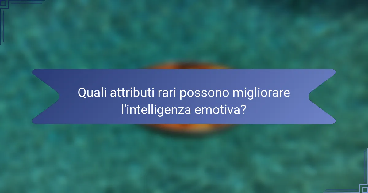 Quali attributi rari possono migliorare l'intelligenza emotiva?