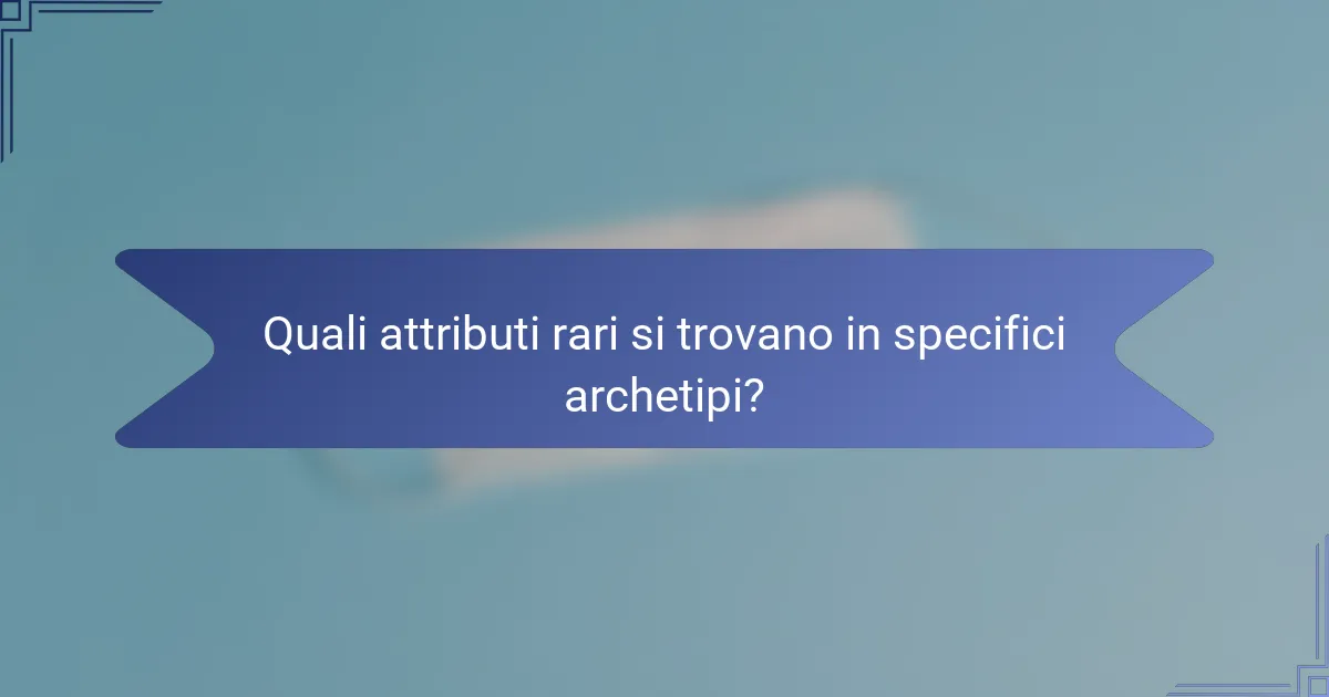 Quali attributi rari si trovano in specifici archetipi?