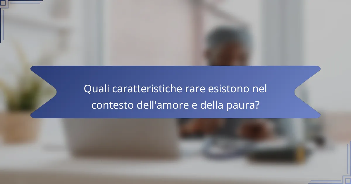 Quali caratteristiche rare esistono nel contesto dell'amore e della paura?