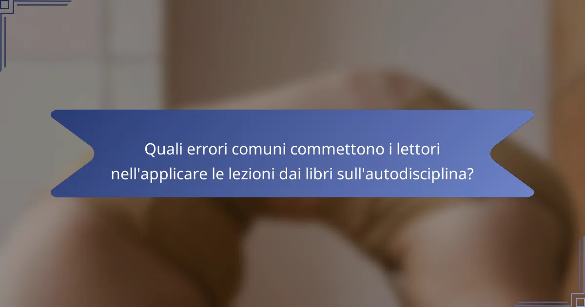 Quali errori comuni commettono i lettori nell'applicare le lezioni dai libri sull'autodisciplina?
