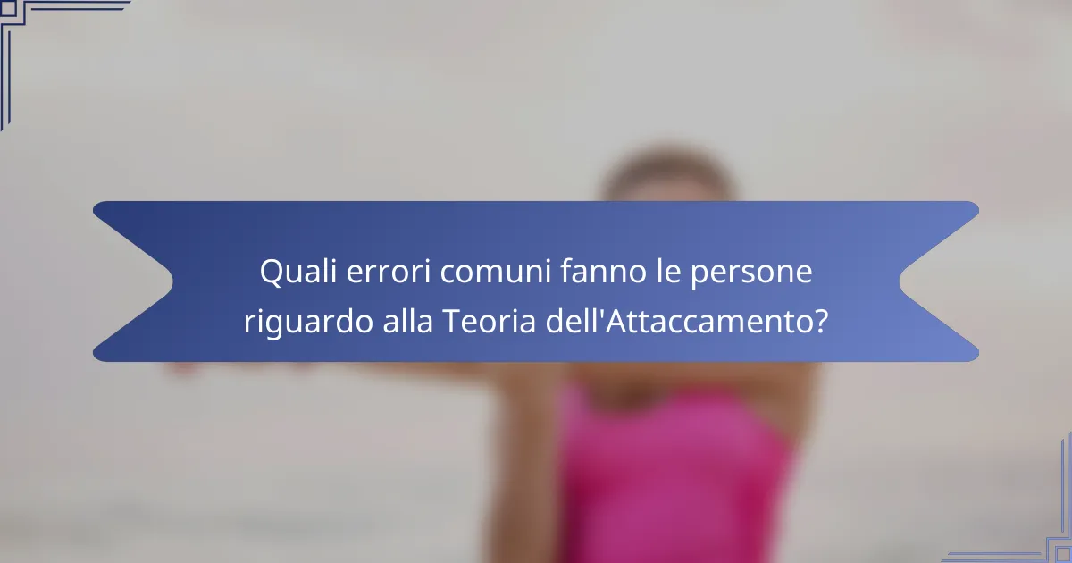 Quali errori comuni fanno le persone riguardo alla Teoria dell'Attaccamento?