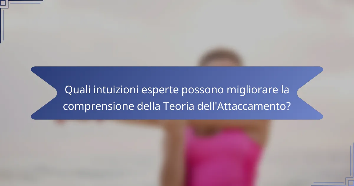 Quali intuizioni esperte possono migliorare la comprensione della Teoria dell'Attaccamento?