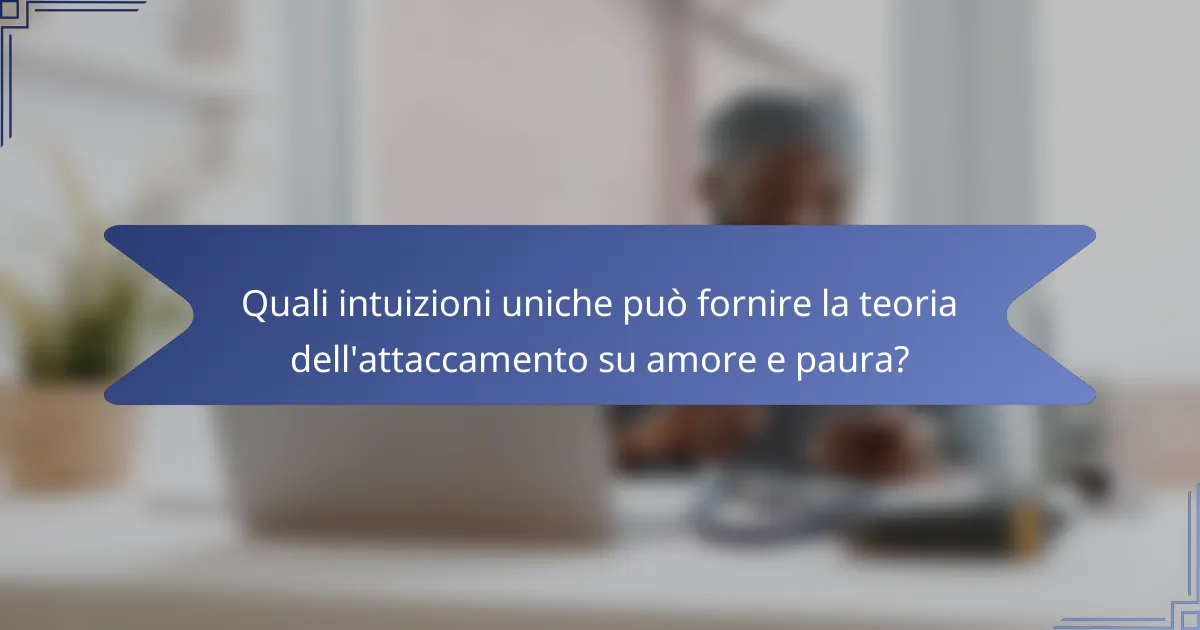 Quali intuizioni uniche può fornire la teoria dell'attaccamento su amore e paura?