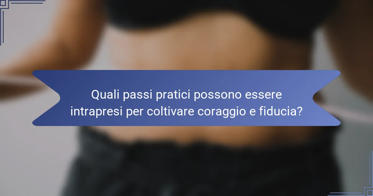 Quali passi pratici possono essere intrapresi per coltivare coraggio e fiducia?