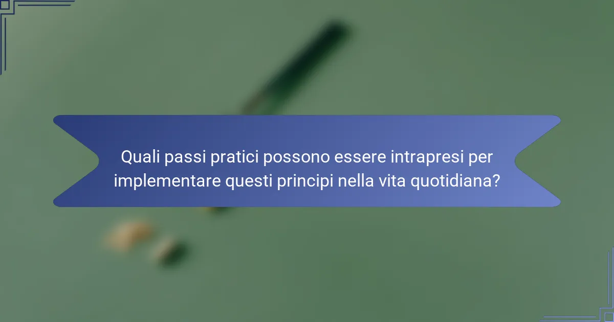 Quali passi pratici possono essere intrapresi per implementare questi principi nella vita quotidiana?