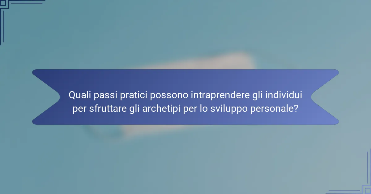 Quali passi pratici possono intraprendere gli individui per sfruttare gli archetipi per lo sviluppo personale?