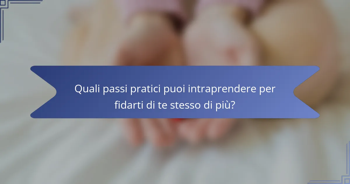 Quali passi pratici puoi intraprendere per fidarti di te stesso di più?