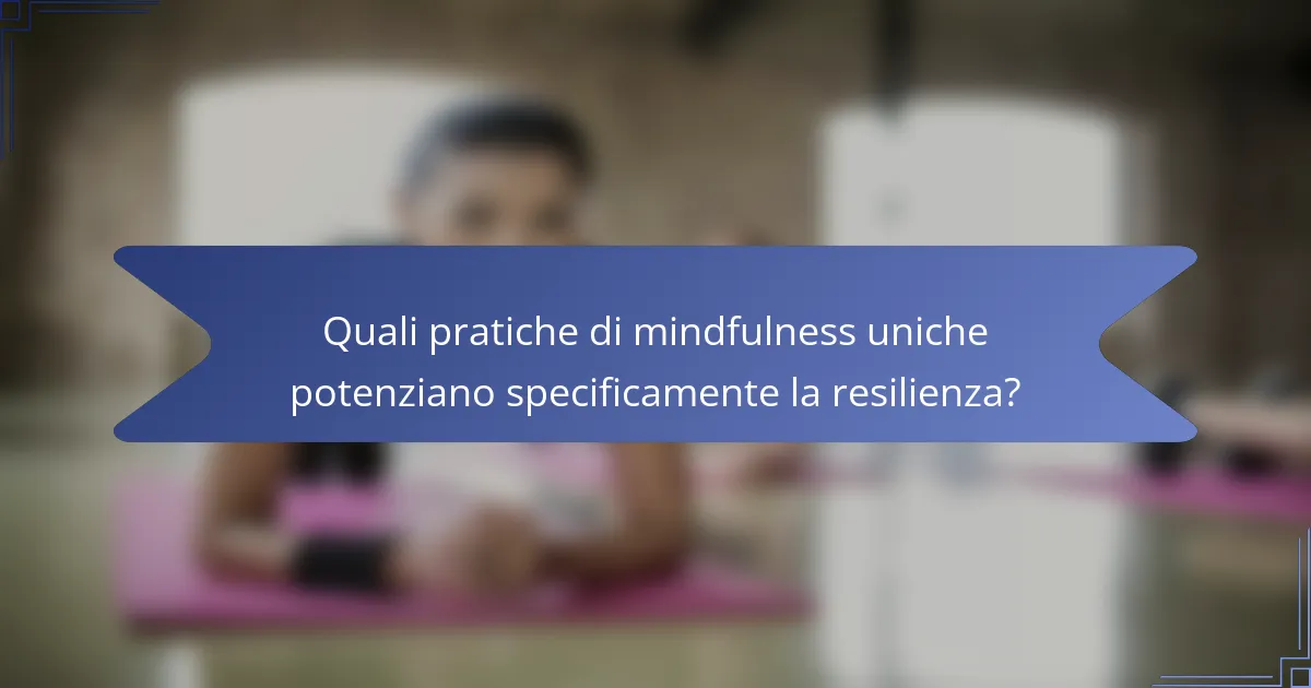 Quali pratiche di mindfulness uniche potenziano specificamente la resilienza?