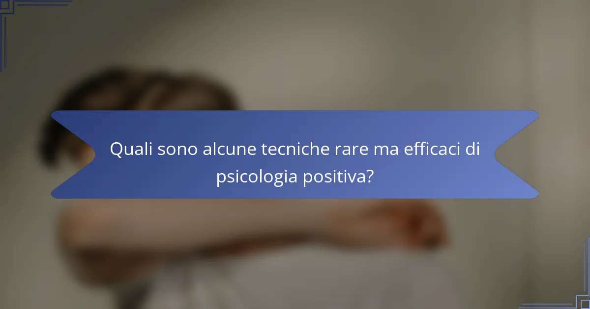Quali sono alcune tecniche rare ma efficaci di psicologia positiva?