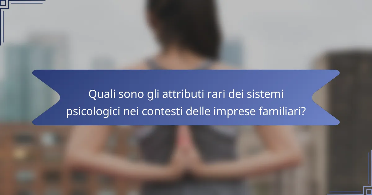 Quali sono gli attributi rari dei sistemi psicologici nei contesti delle imprese familiari?