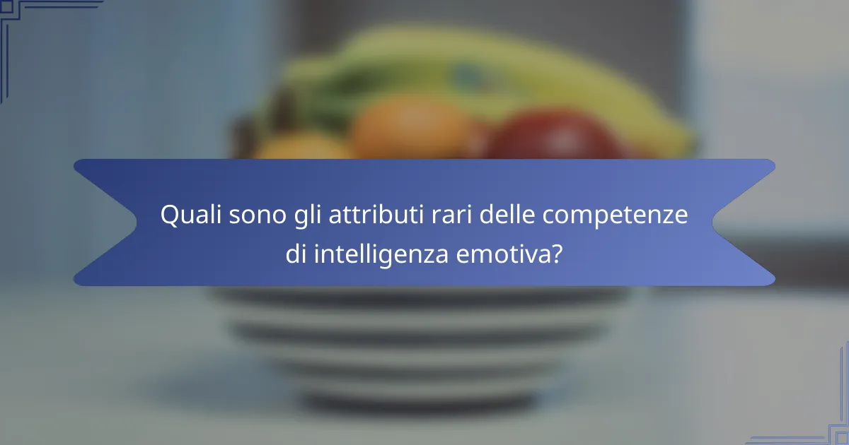 Quali sono gli attributi rari delle competenze di intelligenza emotiva?