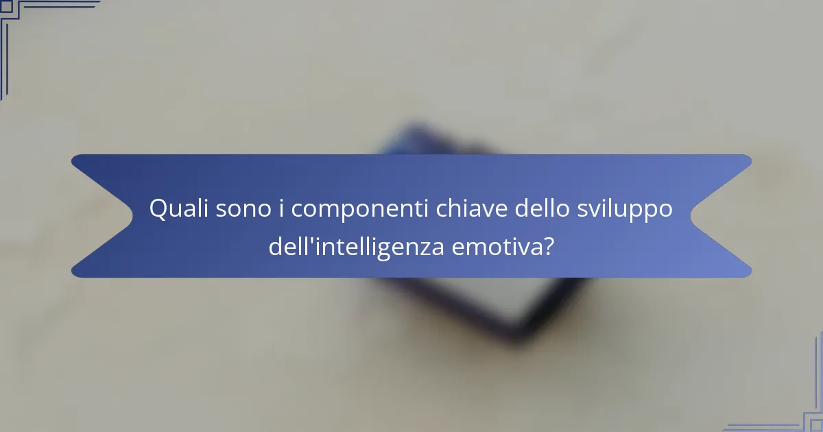 Quali sono i componenti chiave dello sviluppo dell'intelligenza emotiva?