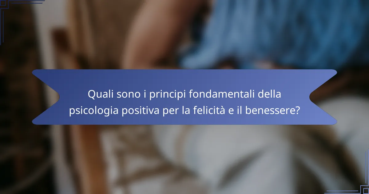 Quali sono i principi fondamentali della psicologia positiva per la felicità e il benessere?