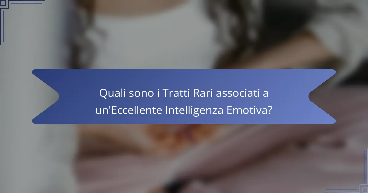 Quali sono i Tratti Rari associati a un'Eccellente Intelligenza Emotiva?