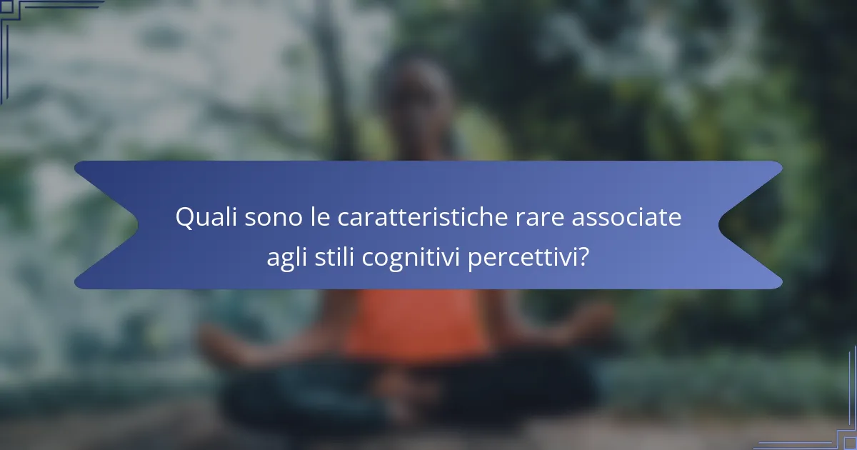 Quali sono le caratteristiche rare associate agli stili cognitivi percettivi?
