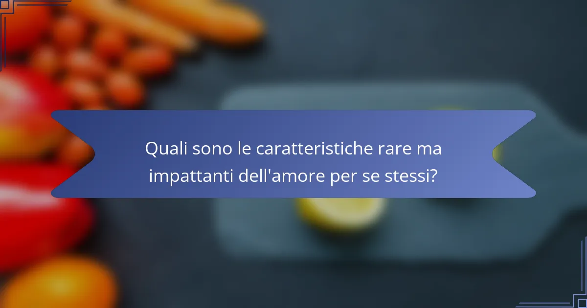 Quali sono le caratteristiche rare ma impattanti dell'amore per se stessi?