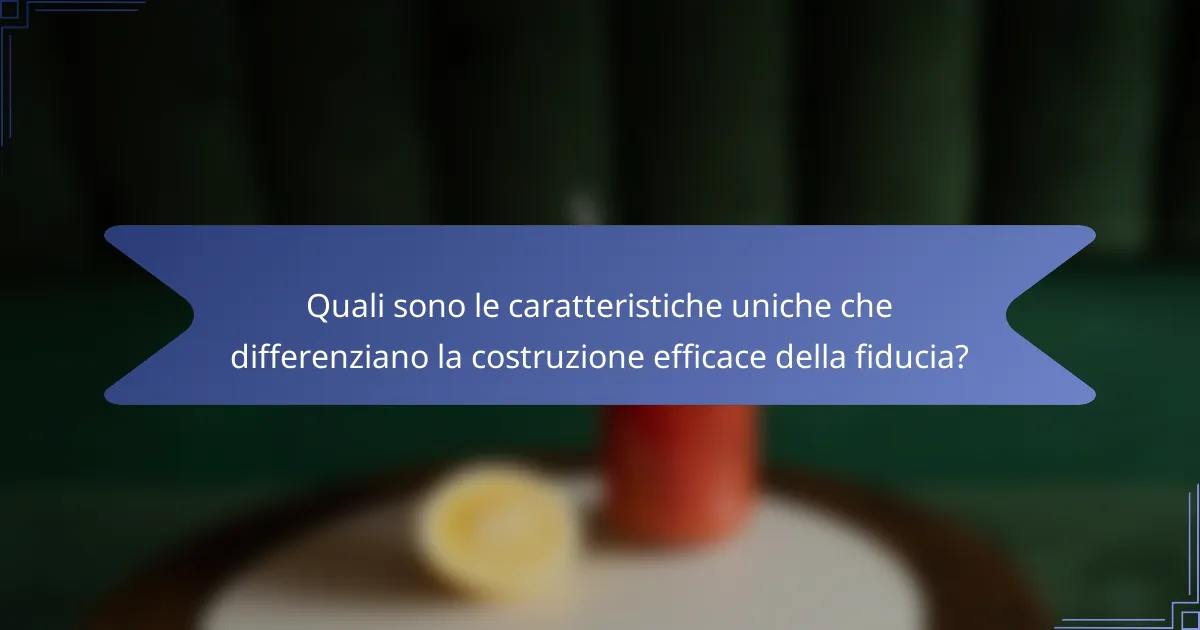 Quali sono le caratteristiche uniche che differenziano la costruzione efficace della fiducia?