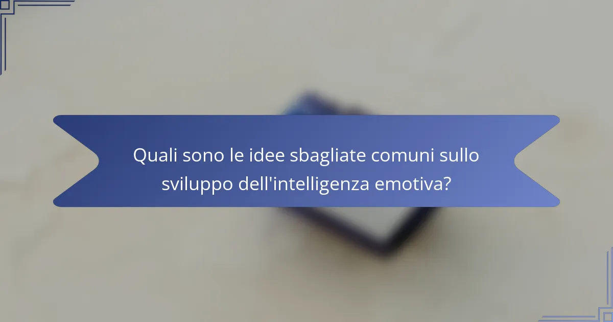 Quali sono le idee sbagliate comuni sullo sviluppo dell'intelligenza emotiva?