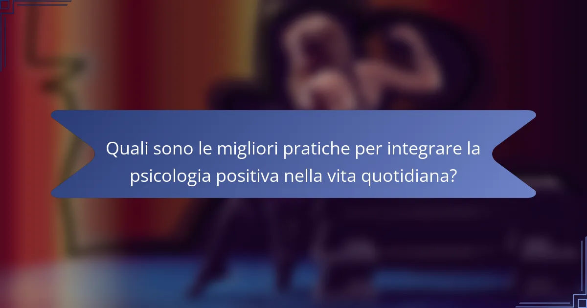 Quali sono le migliori pratiche per integrare la psicologia positiva nella vita quotidiana?