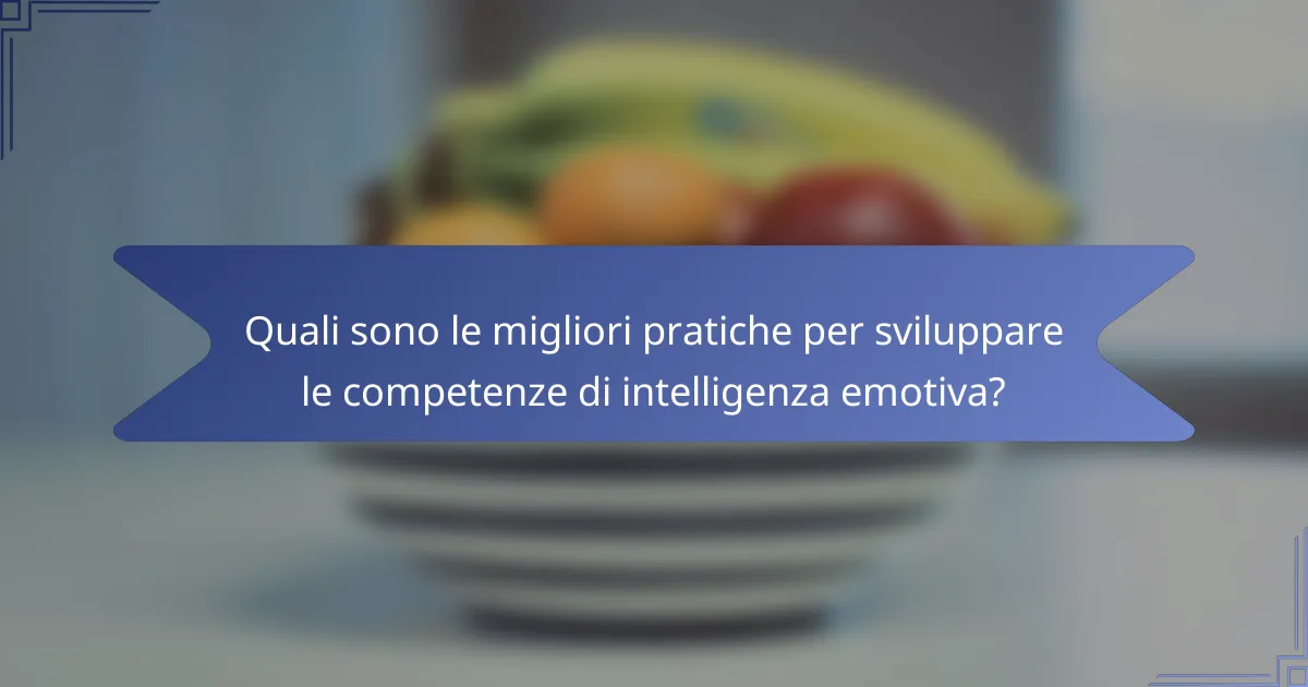 Quali sono le migliori pratiche per sviluppare le competenze di intelligenza emotiva?