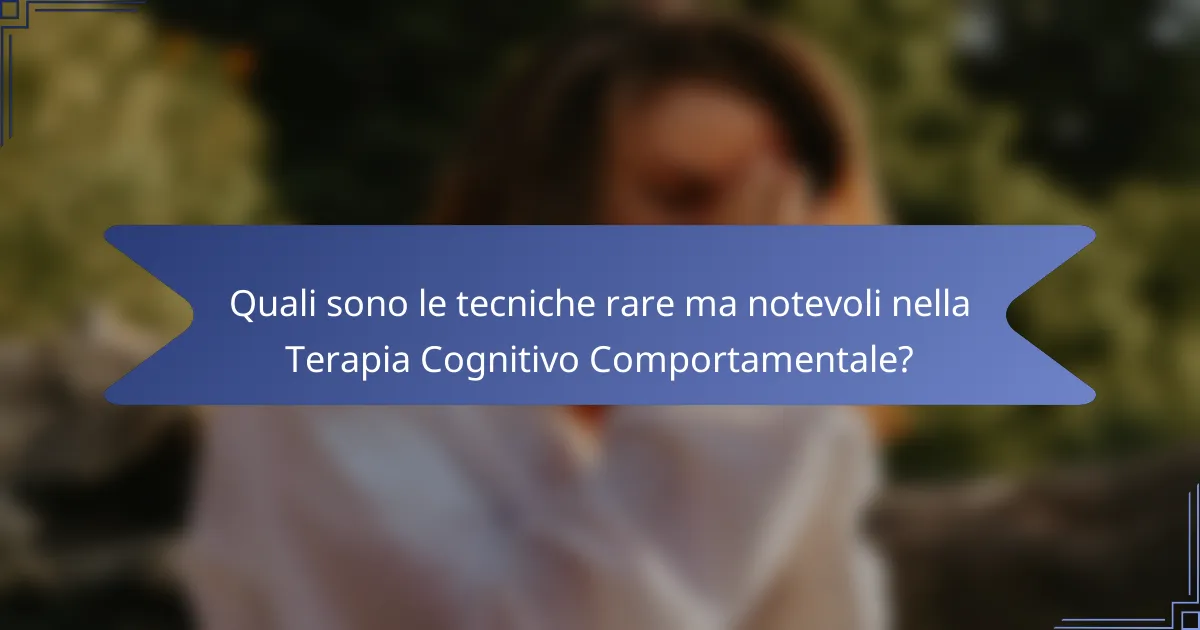 Quali sono le tecniche rare ma notevoli nella Terapia Cognitivo Comportamentale?