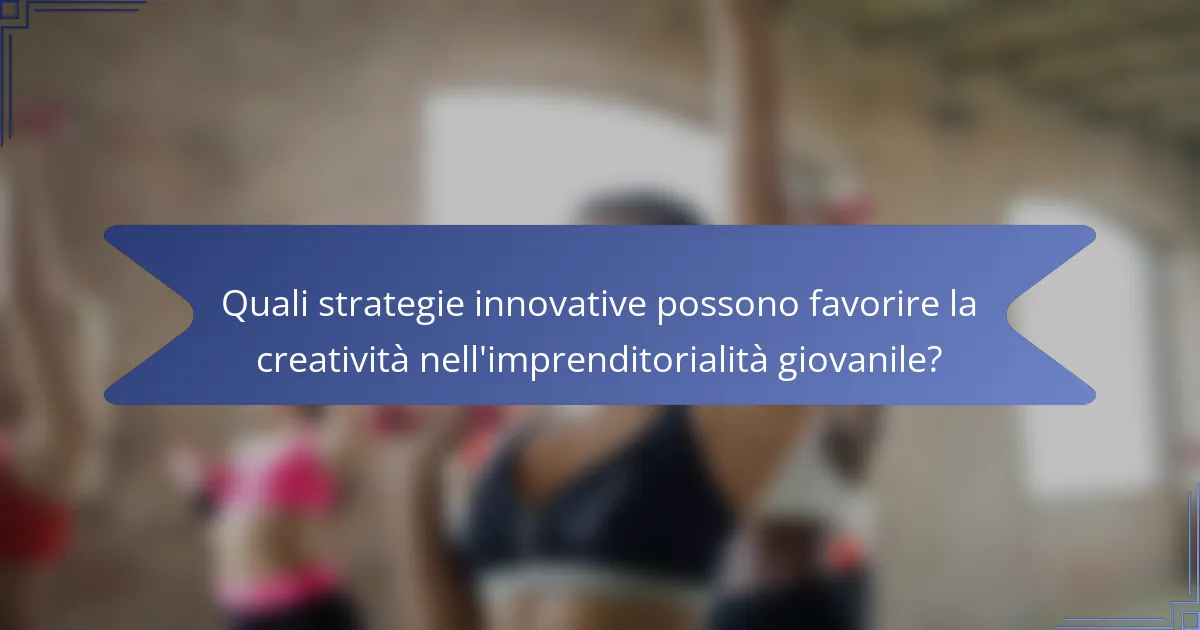 Quali strategie innovative possono favorire la creatività nell'imprenditorialità giovanile?