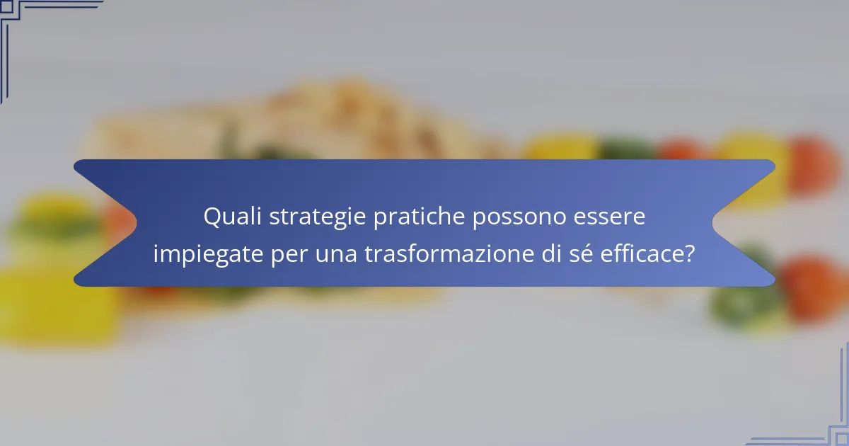 Quali strategie pratiche possono essere impiegate per una trasformazione di sé efficace?