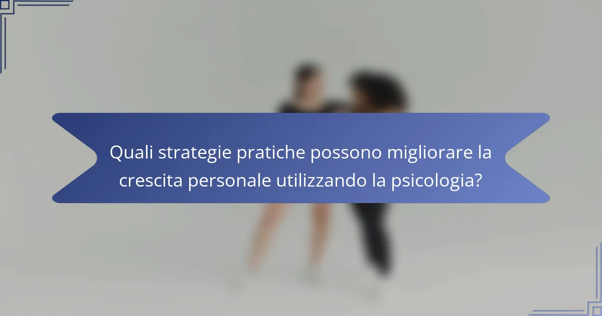 Quali strategie pratiche possono migliorare la crescita personale utilizzando la psicologia?