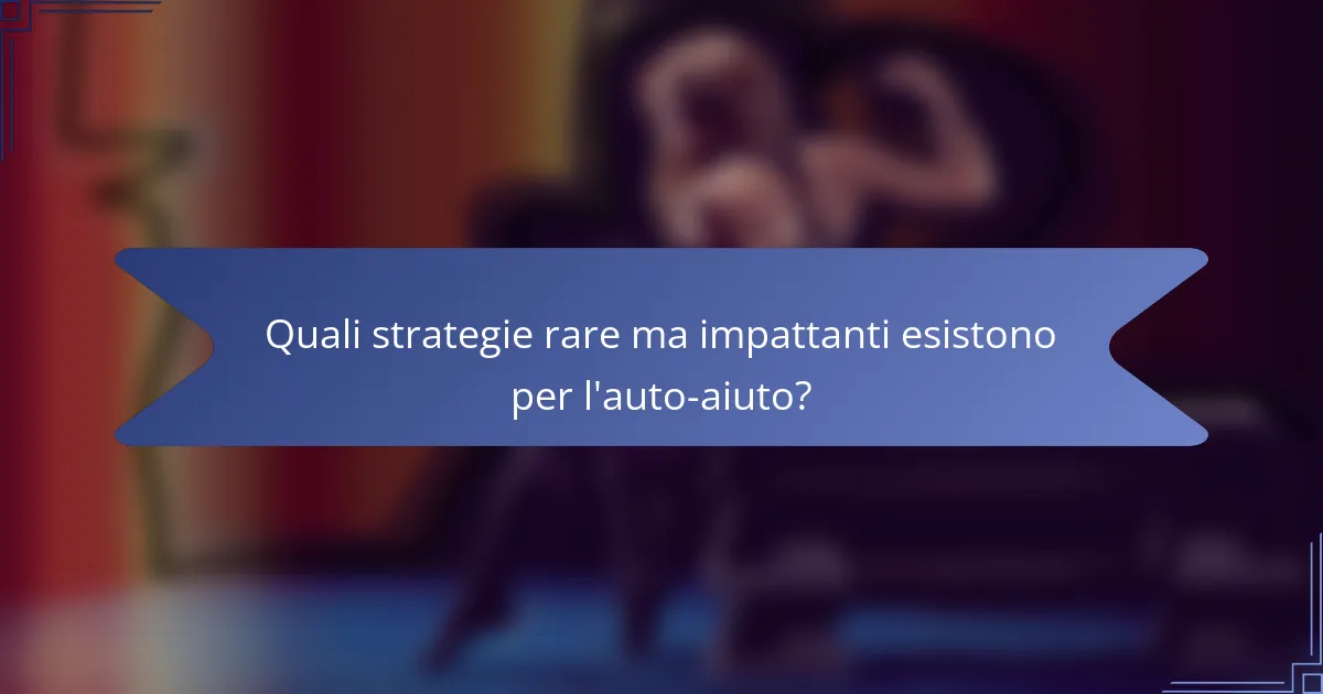 Quali strategie rare ma impattanti esistono per l'auto-aiuto?