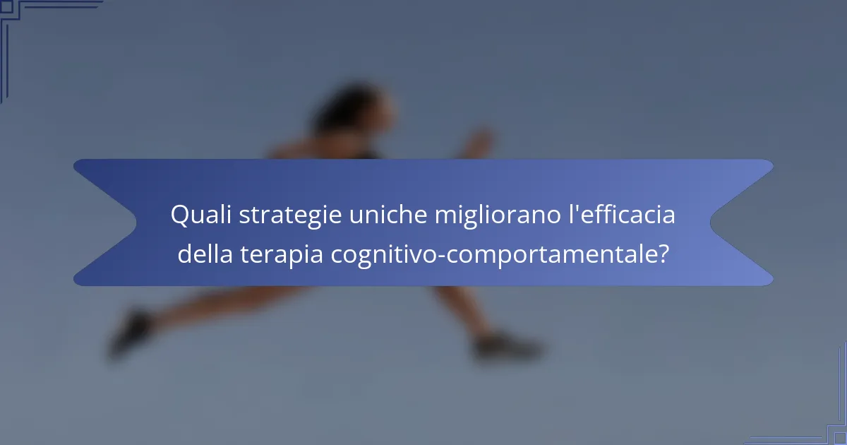 Quali strategie uniche migliorano l'efficacia della terapia cognitivo-comportamentale?