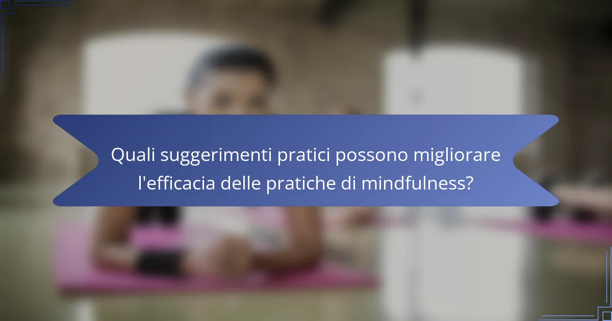 Quali suggerimenti pratici possono migliorare l'efficacia delle pratiche di mindfulness?
