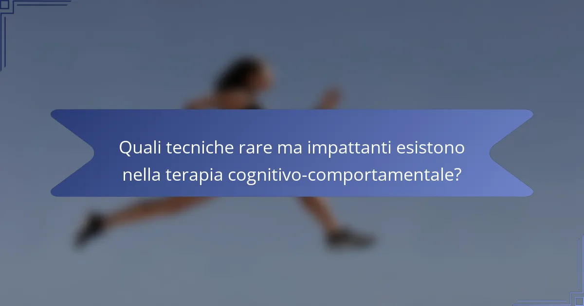 Quali tecniche rare ma impattanti esistono nella terapia cognitivo-comportamentale?